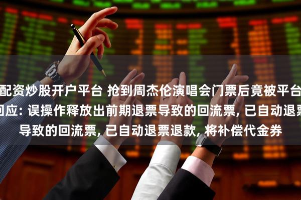 配资炒股开户平台 抢到周杰伦演唱会门票后竟被平台强制退票, 猫眼深夜回应: 误操作释放出前期退票导致的回流票, 已自动退票退款, 将补偿代金券