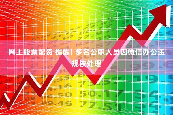 网上股票配资 提醒! 多名公职人员因微信办公违规被处理