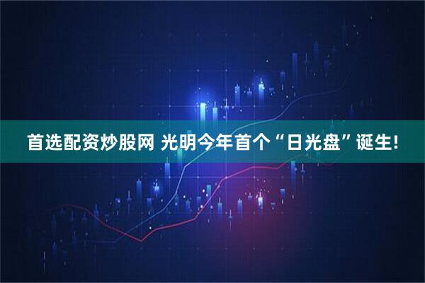 首选配资炒股网 光明今年首个“日光盘”诞生!