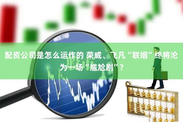 配资公司是怎么运作的 荣威、飞凡“联姻”终将沦为一场“尴尬剧”?