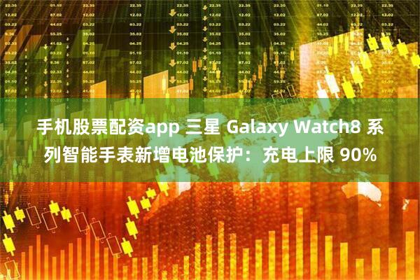 手机股票配资app 三星 Galaxy Watch8 系列智能手表新增电池保护：充电上限 90%