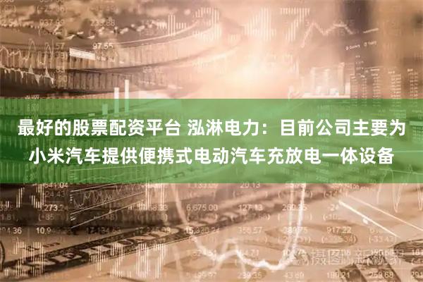 最好的股票配资平台 泓淋电力：目前公司主要为小米汽车提供便携式电动汽车充放电一体设备