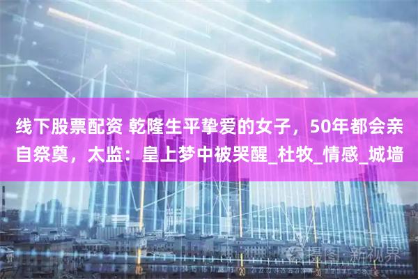 线下股票配资 乾隆生平挚爱的女子，50年都会亲自祭奠，太监：皇上梦中被哭醒_杜牧_情感_城墙