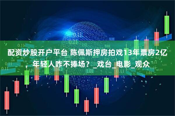 配资炒股开户平台 陈佩斯押房拍戏13年票房2亿，年轻人咋不捧场？_戏台_电影_观众