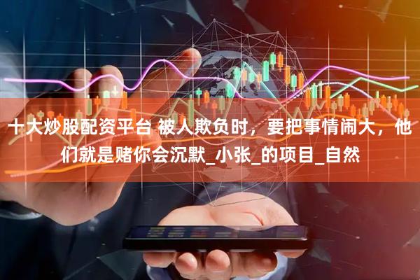 十大炒股配资平台 被人欺负时，要把事情闹大，他们就是赌你会沉默_小张_的项目_自然