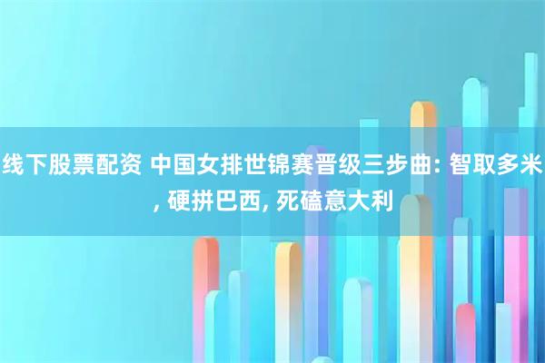 线下股票配资 中国女排世锦赛晋级三步曲: 智取多米, 硬拼巴西, 死磕意大利
