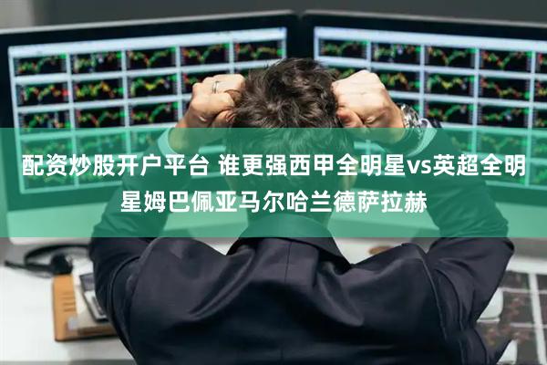 配资炒股开户平台 谁更强西甲全明星vs英超全明星姆巴佩亚马尔哈兰德萨拉赫