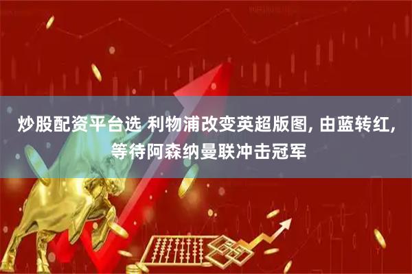 炒股配资平台选 利物浦改变英超版图, 由蓝转红, 等待阿森纳曼联冲击冠军