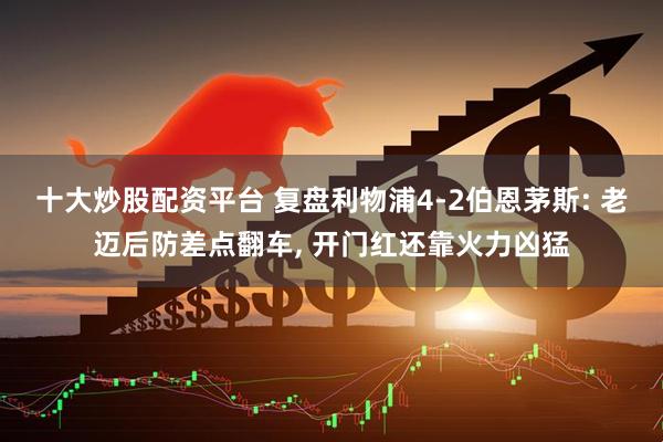 十大炒股配资平台 复盘利物浦4-2伯恩茅斯: 老迈后防差点翻车, 开门红还靠火力凶猛