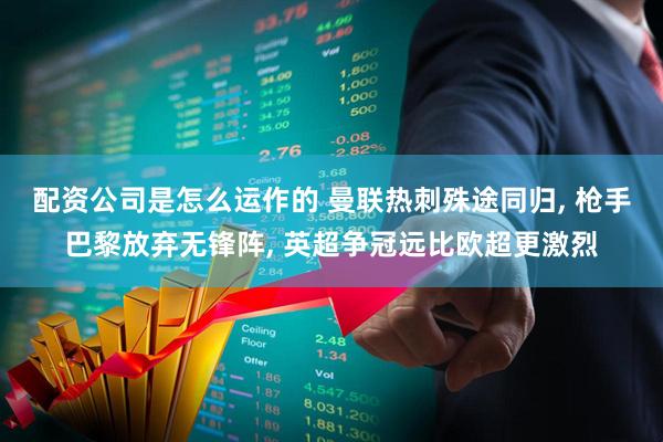 配资公司是怎么运作的 曼联热刺殊途同归, 枪手巴黎放弃无锋阵, 英超争冠远比欧超更激烈