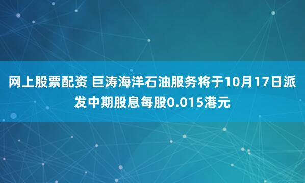 网上股票配资 巨涛海洋石油服务将于10月17日派发中期股息每股0.015港元