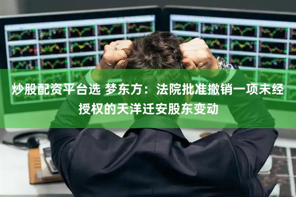 炒股配资平台选 梦东方：法院批准撤销一项未经授权的天洋迁安股东变动