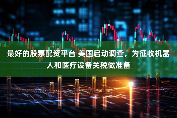 最好的股票配资平台 美国启动调查，为征收机器人和医疗设备关税做准备