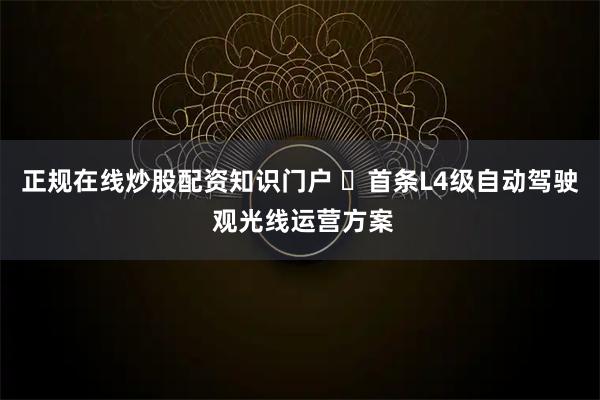 正规在线炒股配资知识门户 ​首条L4级自动驾驶 观光线运营方案