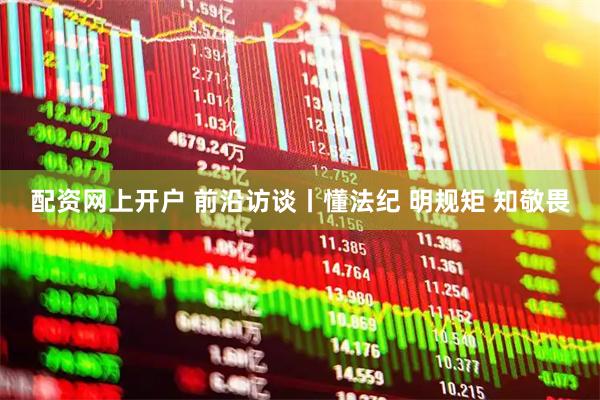 配资网上开户 前沿访谈丨懂法纪 明规矩 知敬畏