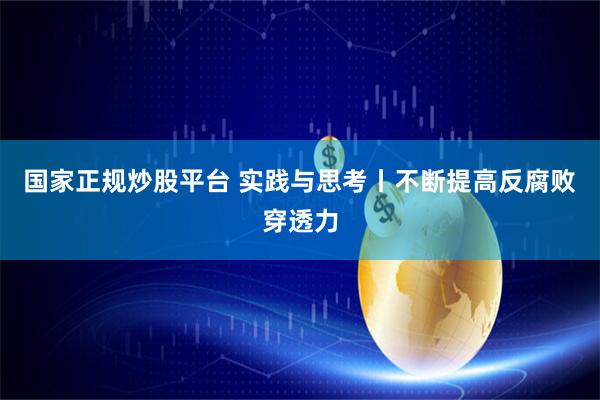 国家正规炒股平台 实践与思考丨不断提高反腐败穿透力
