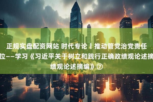 正规实盘配资网站 时代专论丨推动管党治党责任落实到位——学习《习近平关于树立和践行正确政绩观论述摘编》⑦