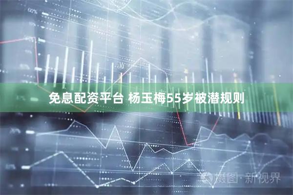 免息配资平台 杨玉梅55岁被潜规则
