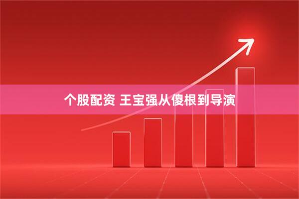 个股配资 王宝强从傻根到导演