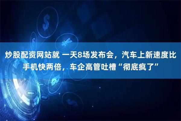 炒股配资网站就 一天8场发布会，汽车上新速度比手机快两倍，车企高管吐槽“彻底疯了”