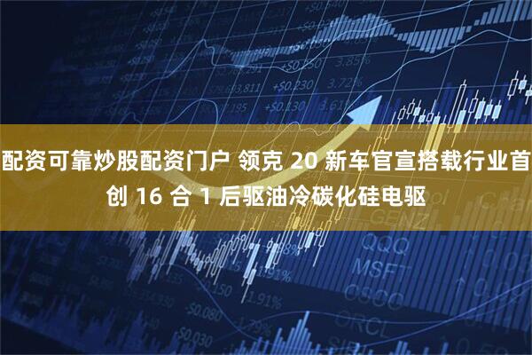 配资可靠炒股配资门户 领克 20 新车官宣搭载行业首创 16 合 1 后驱油冷碳化硅电驱