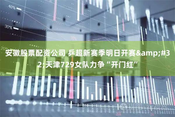 安徽股票配资公司 乒超新赛季明日开赛 天津729女队力争“开门红”