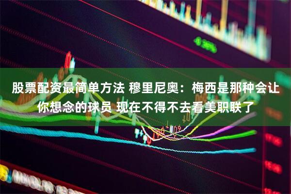 股票配资最简单方法 穆里尼奥：梅西是那种会让你想念的球员 现在不得不去看美职联了