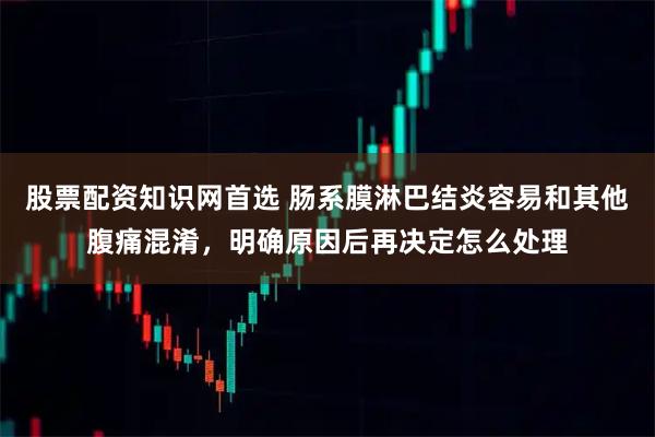 股票配资知识网首选 肠系膜淋巴结炎容易和其他腹痛混淆，明确原因后再决定怎么处理
