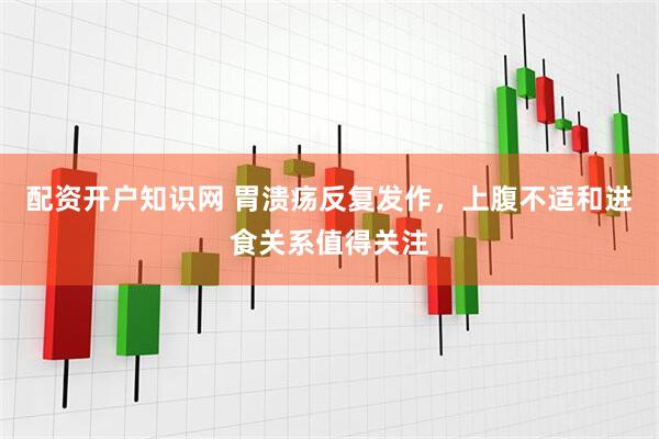 配资开户知识网 胃溃疡反复发作，上腹不适和进食关系值得关注