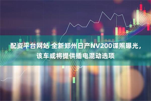 配资平台网站 全新郑州日产NV200谍照曝光，该车或将提供插电混动选项